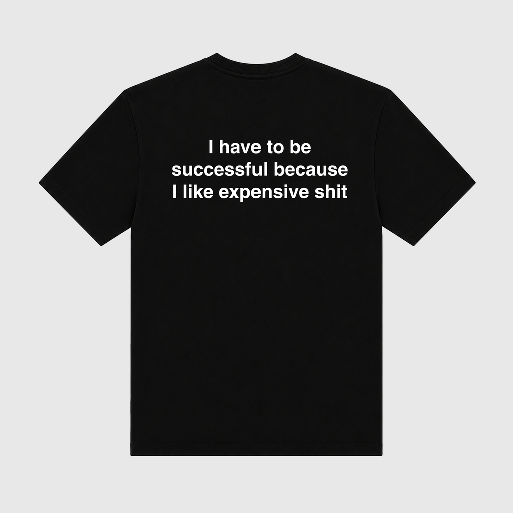 I Have To Be Successful Because I Like Expensive Shit Black T-Shirt